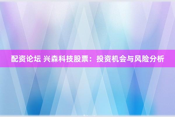 配资论坛 兴森科技股票：投资机会与风险分析