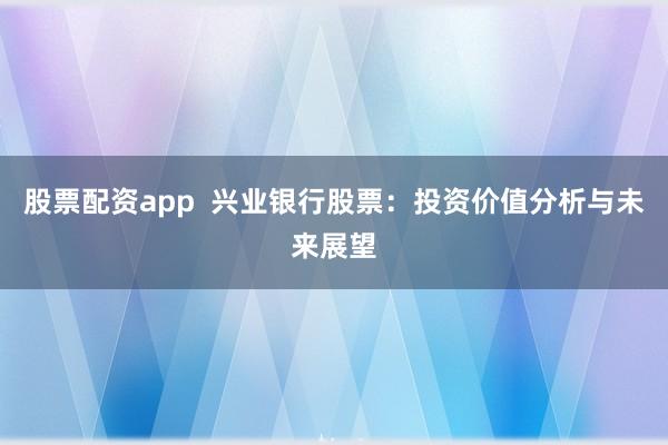 股票配资app  兴业银行股票：投资价值分析与未来展望