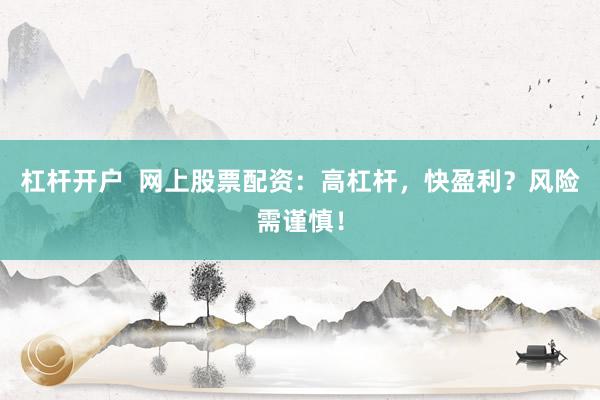 杠杆开户  网上股票配资：高杠杆，快盈利？风险需谨慎！