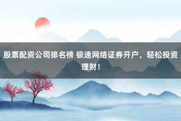 股票配资公司排名榜 极速网络证券开户，轻松投资理财！