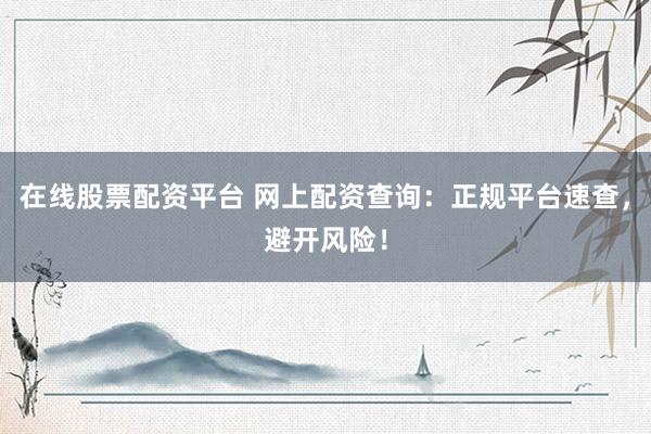 在线股票配资平台 网上配资查询：正规平台速查，避开风险！