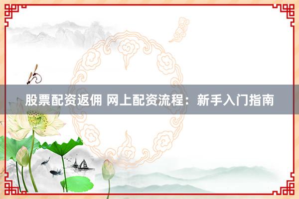 股票配资返佣 网上配资流程：新手入门指南
