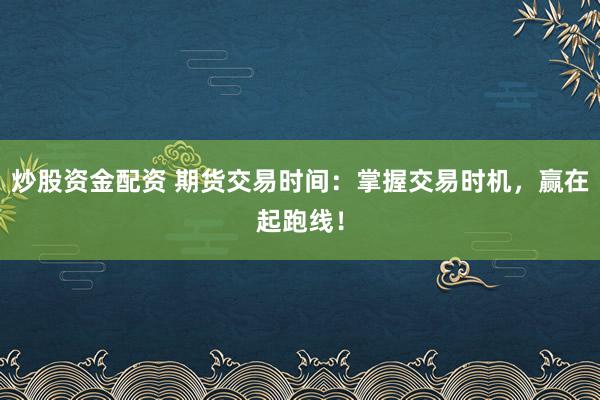 炒股资金配资 期货交易时间：掌握交易时机，赢在起跑线！