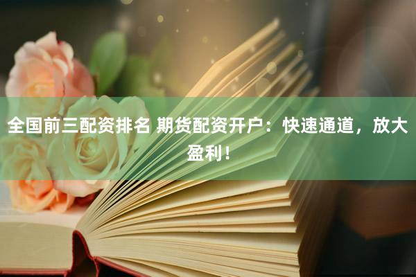 全国前三配资排名 期货配资开户：快速通道，放大盈利！