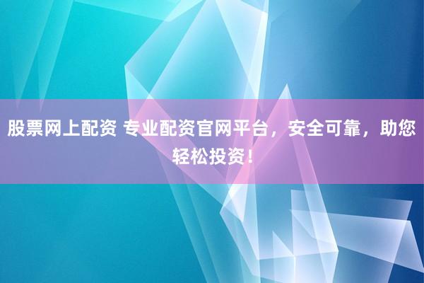 股票网上配资 专业配资官网平台，安全可靠，助您轻松投资！