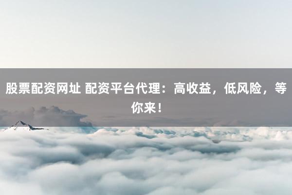 股票配资网址 配资平台代理：高收益，低风险，等你来！