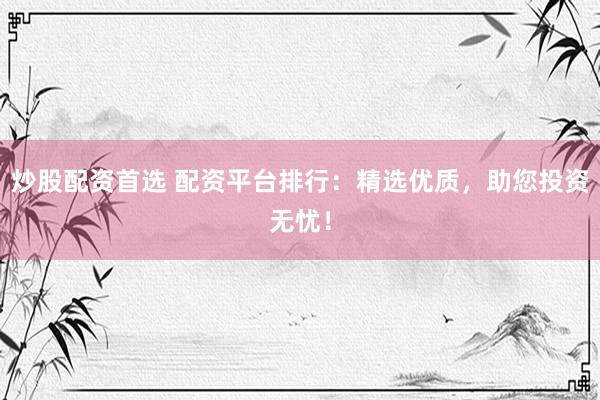 炒股配资首选 配资平台排行：精选优质，助您投资无忧！