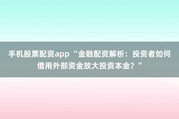 手机股票配资app “金融配资解析：投资者如何借用外部资金放大投资本金？”