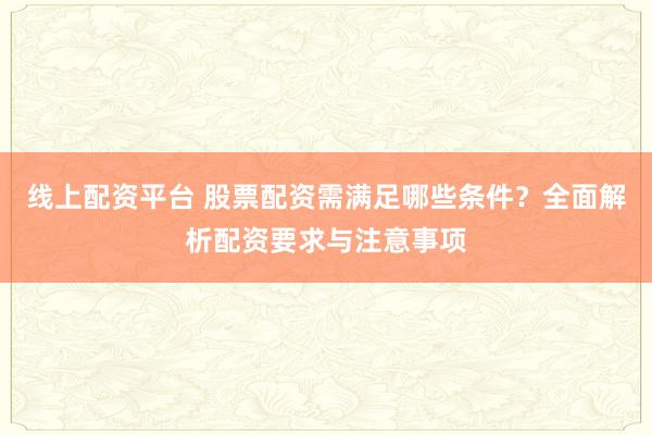 线上配资平台 股票配资需满足哪些条件？全面解析配资要求与注意事项