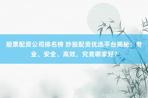 股票配资公司排名榜 炒股配资优选平台揭秘：专业、安全、高效，究竟哪家好？