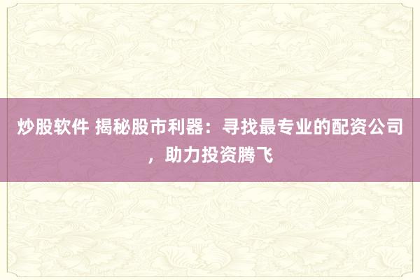 炒股软件 揭秘股市利器：寻找最专业的配资公司，助力投资腾飞