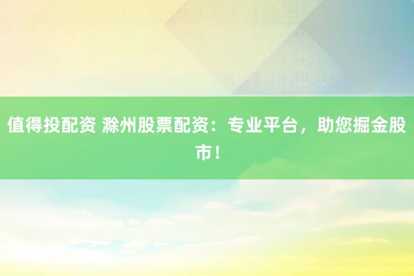 值得投配资 滁州股票配资：专业平台，助您掘金股市！