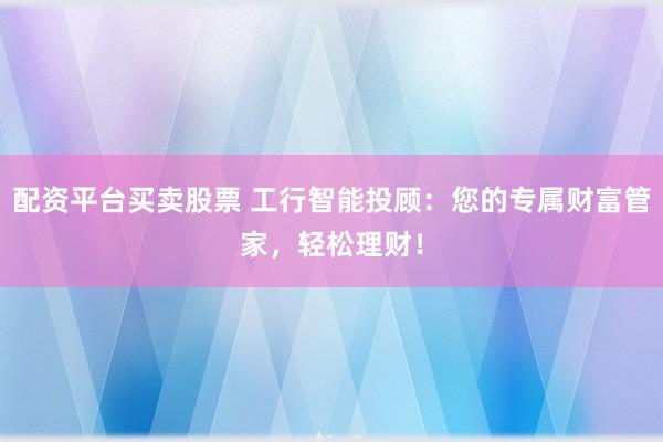 配资平台买卖股票 工行智能投顾：您的专属财富管家，轻松理财！