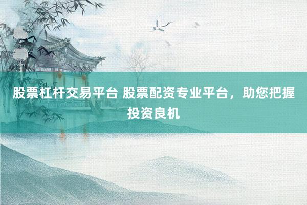 股票杠杆交易平台 股票配资专业平台，助您把握投资良机