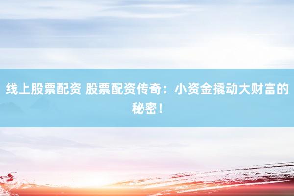 线上股票配资 股票配资传奇：小资金撬动大财富的秘密！