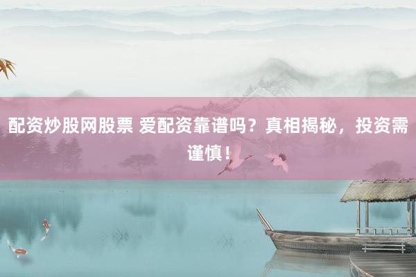 配资炒股网股票 爱配资靠谱吗？真相揭秘，投资需谨慎！