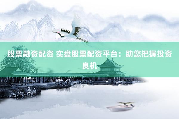 股票融资配资 实盘股票配资平台：助您把握投资良机
