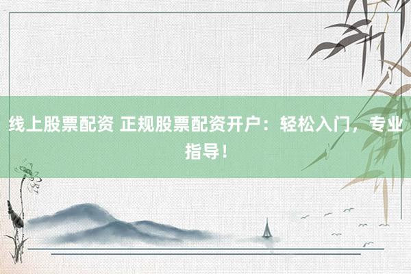 线上股票配资 正规股票配资开户：轻松入门，专业指导！