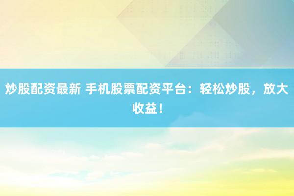 炒股配资最新 手机股票配资平台：轻松炒股，放大收益！