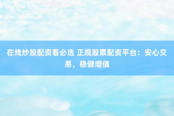 在线炒股配资看必选 正规股票配资平台：安心交易，稳健增值
