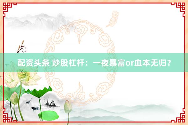 配资头条 炒股杠杆：一夜暴富or血本无归？