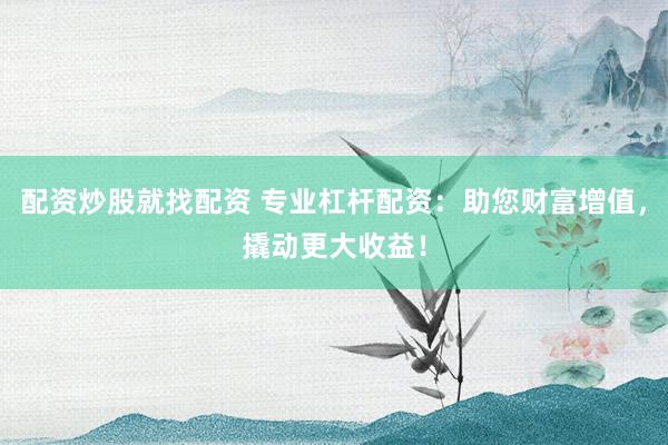 配资炒股就找配资 专业杠杆配资：助您财富增值，撬动更大收益！