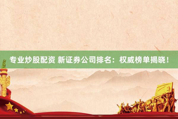 专业炒股配资 新证券公司排名：权威榜单揭晓！