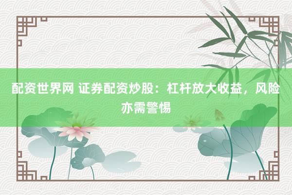 配资世界网 证券配资炒股：杠杆放大收益，风险亦需警惕