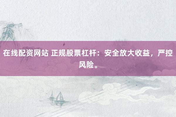 在线配资网站 正规股票杠杆：安全放大收益，严控风险。