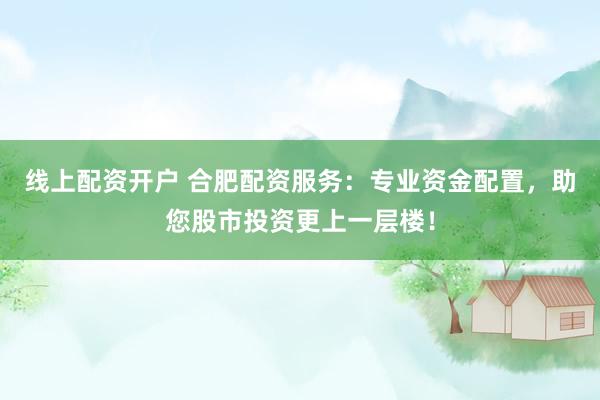 线上配资开户 合肥配资服务：专业资金配置，助您股市投资更上一层楼！