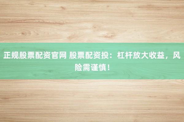 正规股票配资官网 股票配资投：杠杆放大收益，风险需谨慎！