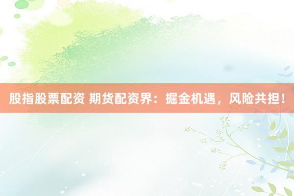 股指股票配资 期货配资界：掘金机遇，风险共担！