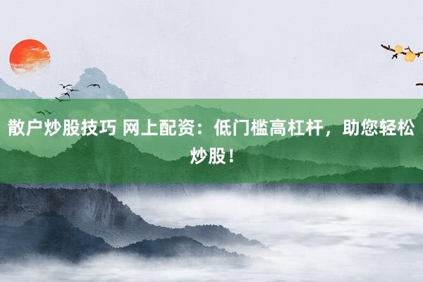 散户炒股技巧 网上配资：低门槛高杠杆，助您轻松炒股！