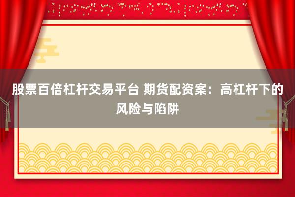 股票百倍杠杆交易平台 期货配资案：高杠杆下的风险与陷阱
