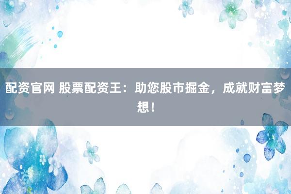 配资官网 股票配资王：助您股市掘金，成就财富梦想！