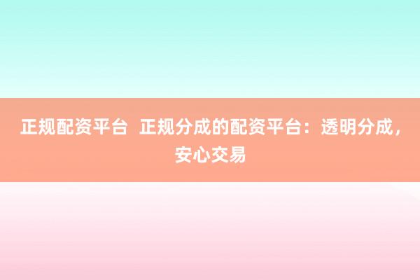 正规配资平台  正规分成的配资平台：透明分成，安心交易