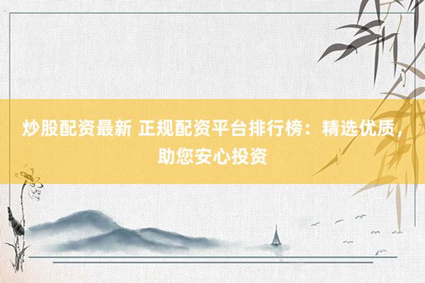 炒股配资最新 正规配资平台排行榜：精选优质，助您安心投资