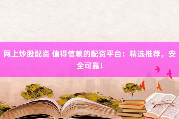 网上炒股配资 值得信赖的配资平台：精选推荐，安全可靠！