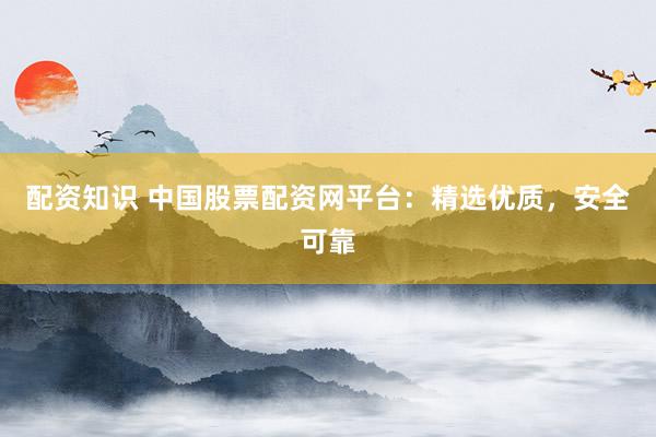 配资知识 中国股票配资网平台：精选优质，安全可靠