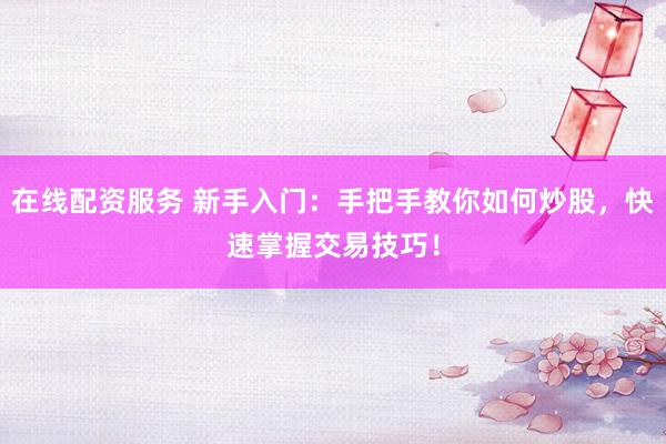 在线配资服务 新手入门：手把手教你如何炒股，快速掌握交易技巧！