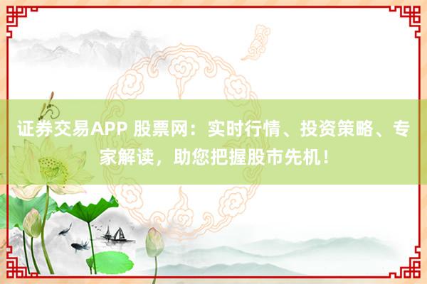 证券交易APP 股票网：实时行情、投资策略、专家解读，助您把握股市先机！