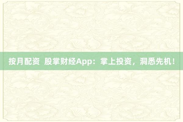 按月配资  股掌财经App：掌上投资，洞悉先机！