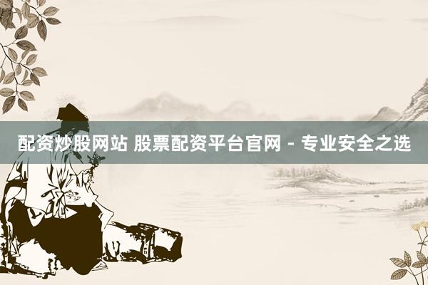 配资炒股网站 股票配资平台官网 - 专业安全之选