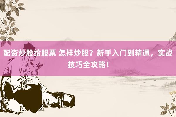 配资炒股给股票 怎样炒股？新手入门到精通，实战技巧全攻略！
