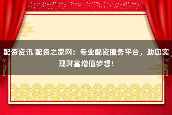 配资资讯 配资之家网：专业配资服务平台，助您实现财富增值梦想！