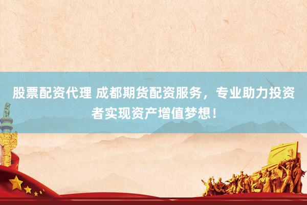 股票配资代理 成都期货配资服务，专业助力投资者实现资产增值梦想！