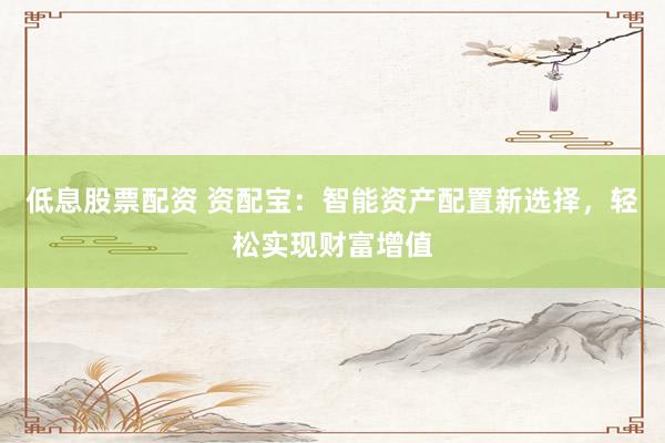 低息股票配资 资配宝：智能资产配置新选择，轻松实现财富增值