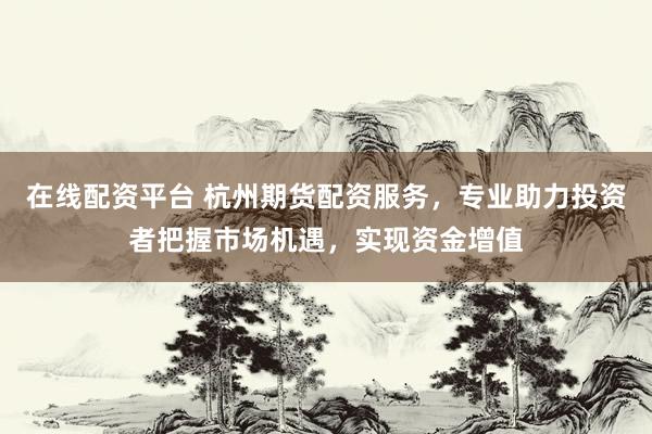 在线配资平台 杭州期货配资服务，专业助力投资者把握市场机遇，实现资金增值