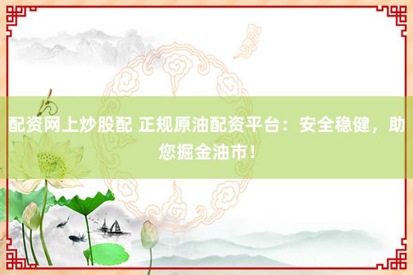 配资网上炒股配 正规原油配资平台：安全稳健，助您掘金油市！