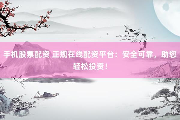 手机股票配资 正规在线配资平台：安全可靠，助您轻松投资！